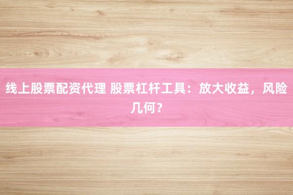 线上股票配资代理 股票杠杆工具：放大收益，风险几何？