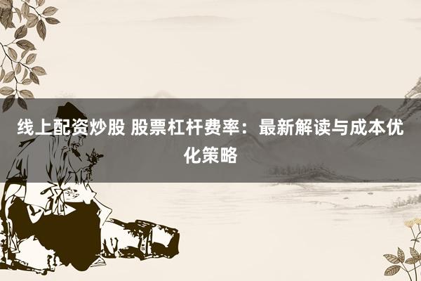 线上配资炒股 股票杠杆费率：最新解读与成本优化策略