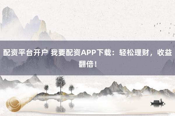 配资平台开户 我要配资APP下载：轻松理财，收益翻倍！