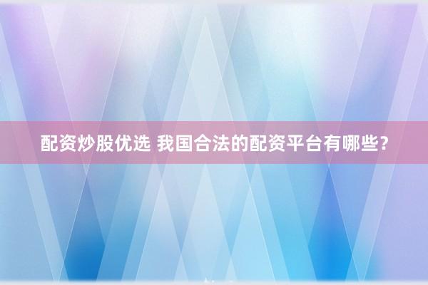 配资炒股优选 我国合法的配资平台有哪些？