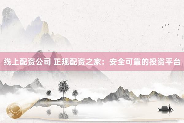 线上配资公司 正规配资之家：安全可靠的投资平台