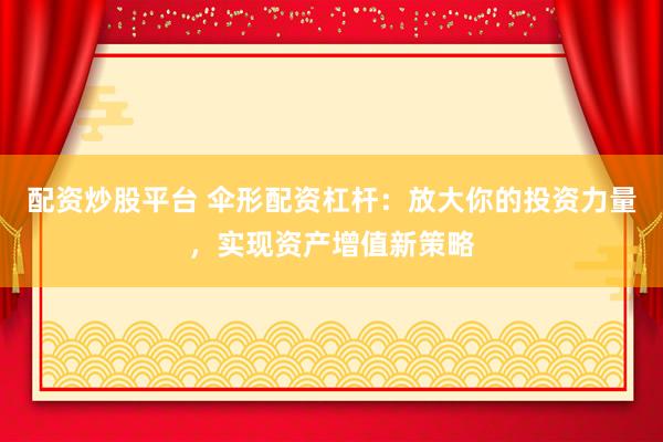 配资炒股平台 伞形配资杠杆：放大你的投资力量，实现资产增值新策略