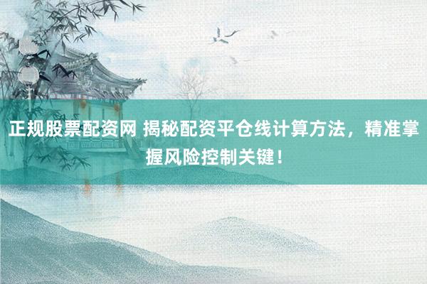 正规股票配资网 揭秘配资平仓线计算方法，精准掌握风险控制关键！