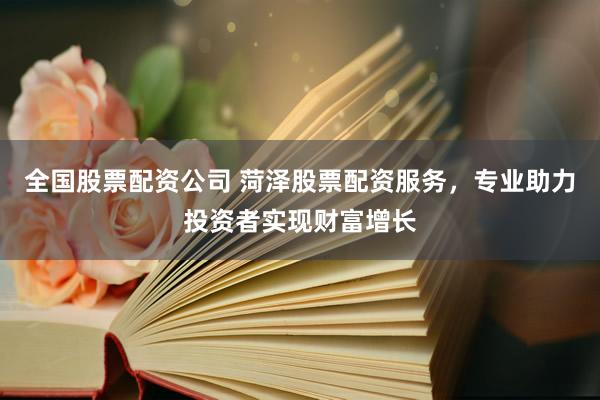 全国股票配资公司 菏泽股票配资服务，专业助力投资者实现财富增长